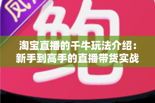 淘宝直播的千牛玩法介绍：新手到高手的直播带货实战全攻略