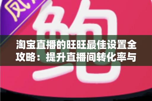 淘宝直播的旺旺最佳设置全攻略：提升直播间转化率与客户体验的必备秘籍