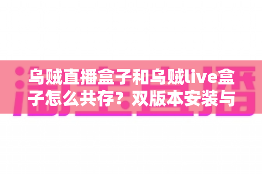 乌贼直播盒子和乌贼live盒子怎么共存?双版本安装与使用全攻略 乌贼直播盒子和乌贼live盒子怎么共存?双版本安装与使用全攻略
