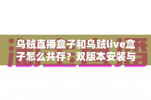乌贼直播盒子和乌贼live盒子怎么共存?双版本安装与使用全攻略 乌贼直播盒子和乌贼live盒子怎么共存?双版本安装与使用全攻略