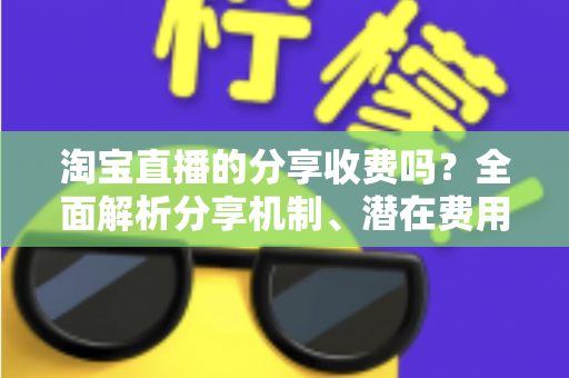 淘宝直播的分享收费吗?全面解析分享机制、潜在费用与赚钱技巧 淘宝直播的分享收费吗?全面解析分享机制、潜在费用与赚钱技巧