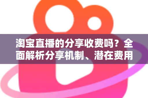 淘宝直播的分享收费吗?全面解析分享机制、潜在费用与赚钱技巧 淘宝直播的分享收费吗?全面解析分享机制、潜在费用与赚钱技巧