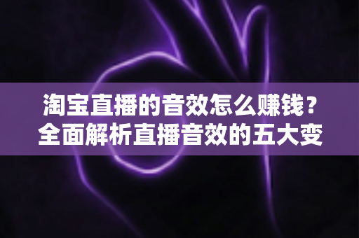 淘宝直播的音效怎么赚钱？全面解析直播音效的五大变现途径与零基础实操攻略