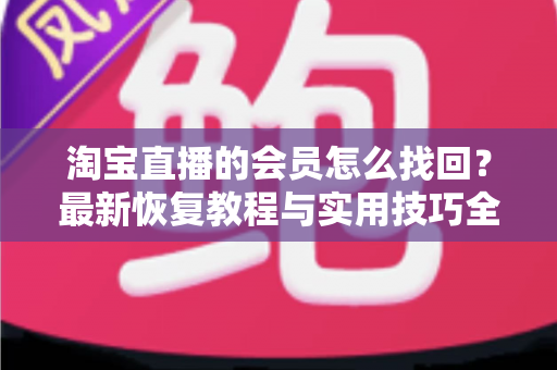 淘宝直播的会员怎么找回？最新恢复教程与实用技巧全解析