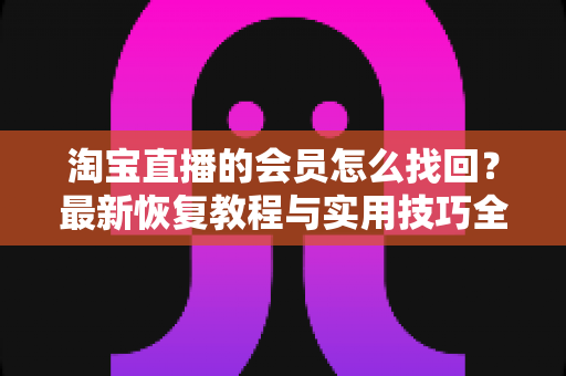淘宝直播的会员怎么找回？最新恢复教程与实用技巧全解析