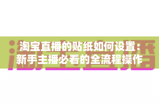 淘宝直播的贴纸如何设置：新手主播必看的全流程操作指南与实用技巧