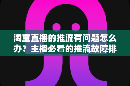 淘宝直播的推流有问题怎么办?主播必看的推流故障排查与解决方案全指南 淘宝直播的推流有问题怎么办?主播必看的推流故障排查与解决方案全指南