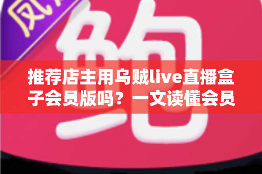推荐店主用乌贼live直播盒子会员版吗?一文读懂会员版真实价值与选购建议 推荐店主用乌贼live直播盒子会员版吗?一文读懂会员版真实价值与选购建议