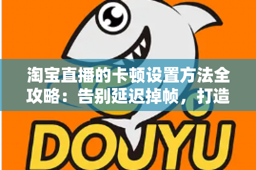 淘宝直播的卡顿设置方法全攻略:告别延迟掉帧,打造丝滑流畅的直播体验 淘宝直播的卡顿设置方法全攻略:告别延迟掉帧,打造丝滑流畅的直播体验