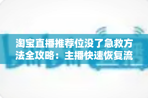 淘宝直播推荐位没了急救方法全攻略：主播快速恢复流量的实战手册