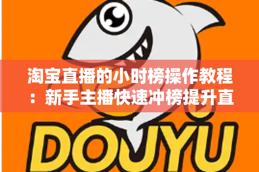 淘宝直播的小时榜操作教程:新手主播快速冲榜提升直播间流量与人气的实战全攻略 淘宝直播的小时榜操作教程:新手主播快速冲榜提升直播间流量与人气的实战全攻略