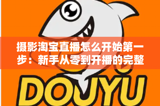 摄影淘宝直播怎么开始第一步：新手从零到开播的完整指南