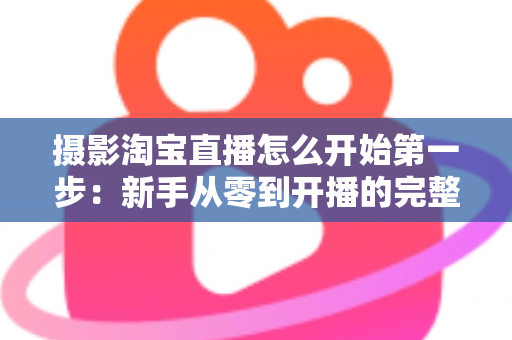 摄影淘宝直播怎么开始第一步：新手从零到开播的完整指南