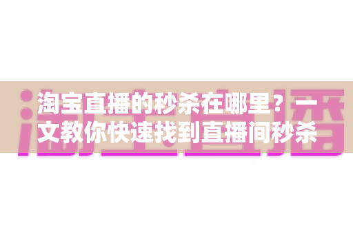 淘宝直播的秒杀在哪里?一文教你快速找到直播间秒杀入口,抢购神器不再错过 淘宝直播的秒杀在哪里?一文教你快速找到直播间秒杀入口,抢购神器不再错过