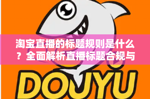 淘宝直播的标题规则是什么？全面解析直播标题合规与优化指南