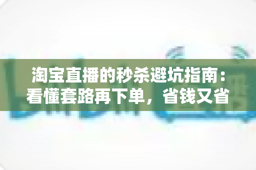 淘宝直播的秒杀避坑指南:看懂套路再下单,省钱又省心 淘宝直播的秒杀避坑指南:看懂套路再下单,省钱又省心