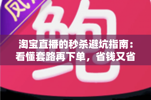 淘宝直播的秒杀避坑指南:看懂套路再下单,省钱又省心 淘宝直播的秒杀避坑指南:看懂套路再下单,省钱又省心