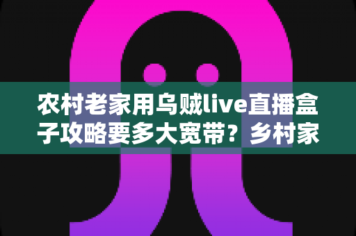 农村老家用乌贼live直播盒子攻略要多大宽带?乡村家庭流畅看直播的宽带选购与优化全指南 农村老家用乌贼live直播盒子攻略要多大宽带?乡村家庭流畅看直播的宽带选购与优化全指南