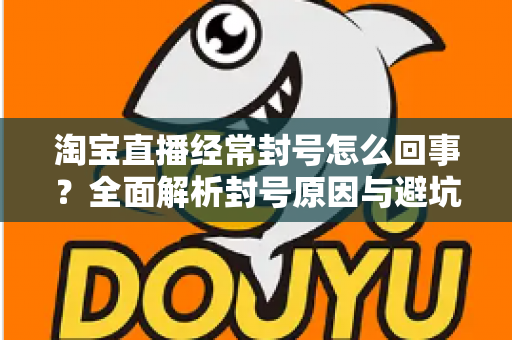 淘宝直播经常封号怎么回事?全面解析封号原因与避坑指南,助你守住直播间流量阵地 淘宝直播经常封号怎么回事?全面解析封号原因与避坑指南,助你守住直播间流量阵地