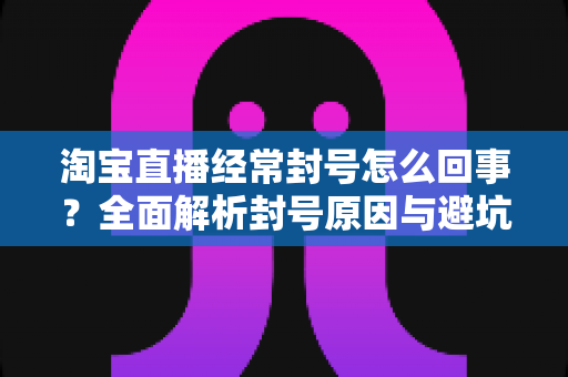 淘宝直播经常封号怎么回事?全面解析封号原因与避坑指南,助你守住直播间流量阵地 淘宝直播经常封号怎么回事?全面解析封号原因与避坑指南,助你守住直播间流量阵地
