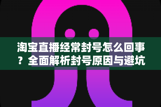 淘宝直播经常封号怎么回事？全面解析封号原因与避坑指南，助你守住直播间流量阵地