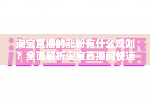 淘宝直播的涨粉有什么规则?全面解析淘宝直播间快速吸粉的官方规则与实战技巧 淘宝直播的涨粉有什么规则?全面解析淘宝直播间快速吸粉的官方规则与实战技巧