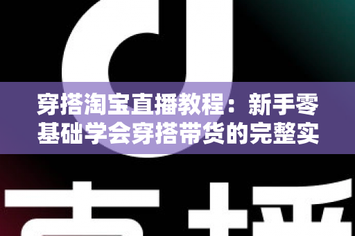 穿搭淘宝直播教程:新手零基础学会穿搭带货的完整实战指南 穿搭淘宝直播教程:新手零基础学会穿搭带货的完整实战指南