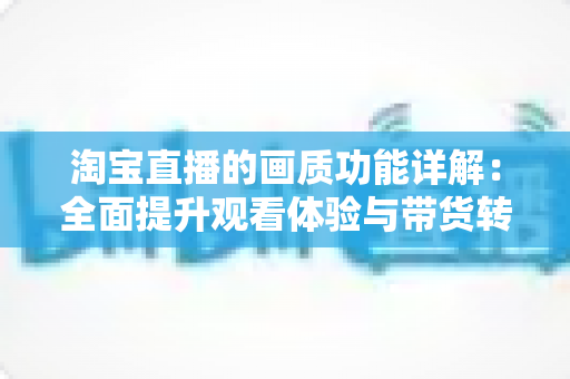 淘宝直播的画质功能详解：全面提升观看体验与带货转化的实用指南