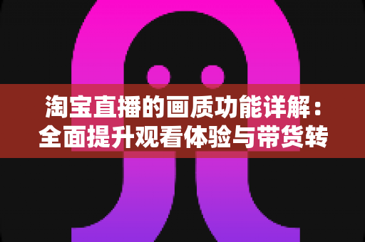 淘宝直播的画质功能详解：全面提升观看体验与带货转化的实用指南