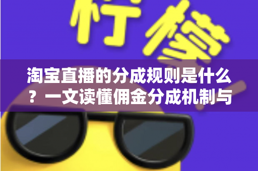 淘宝直播的分成规则是什么?一文读懂佣金分成机制与变现攻略 淘宝直播的分成规则是什么?一文读懂佣金分成机制与变现攻略