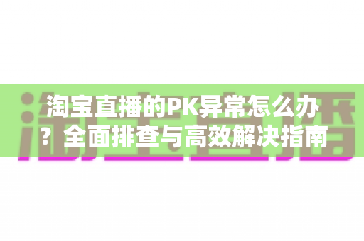 淘宝直播的PK异常怎么办?全面排查与高效解决指南,助力直播间人气稳中有升 淘宝直播的PK异常怎么办?全面排查与高效解决指南,助力直播间人气稳中有升