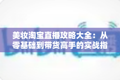 美妆淘宝直播攻略大全:从零基础到带货高手的实战指南(2025最新版) 美妆淘宝直播攻略大全:从零基础到带货高手的实战指南(2025最新版)