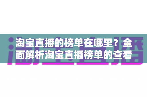 淘宝直播的榜单在哪里?全面解析淘宝直播榜单的查看方法与实用技巧 淘宝直播的榜单在哪里?全面解析淘宝直播榜单的查看方法与实用技巧