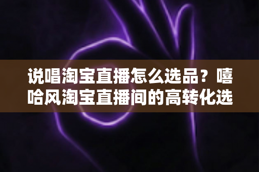 说唱淘宝直播怎么选品?嘻哈风淘宝直播间的高转化选品策略全解析 说唱淘宝直播怎么选品?嘻哈风淘宝直播间的高转化选品策略全解析