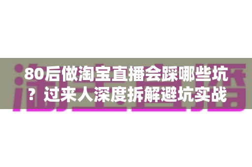 80后做淘宝直播会踩哪些坑?过来人深度拆解避坑实战指南 80后做淘宝直播会踩哪些坑?过来人深度拆解避坑实战指南