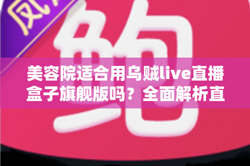 美容院适合用乌贼live直播盒子旗舰版吗？全面解析直播设备为美业赋能的实用指南