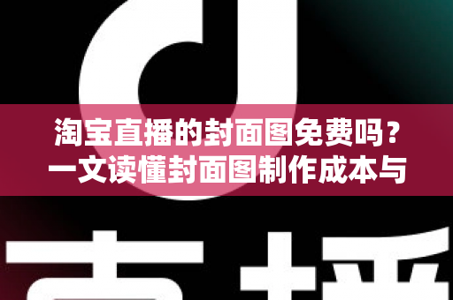 淘宝直播的封面图免费吗？一文读懂封面图制作成本与免费设计全攻略