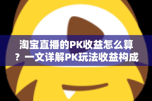 淘宝直播的PK收益怎么算?一文详解PK玩法收益构成、分成规则与提升技巧 淘宝直播的PK收益怎么算?一文详解PK玩法收益构成、分成规则与提升技巧
