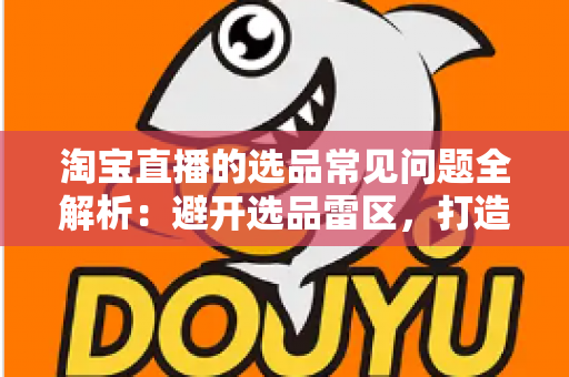 淘宝直播的选品常见问题全解析:避开选品雷区,打造高转化直播间的实战指南 淘宝直播的选品常见问题全解析:避开选品雷区,打造高转化直播间的实战指南
