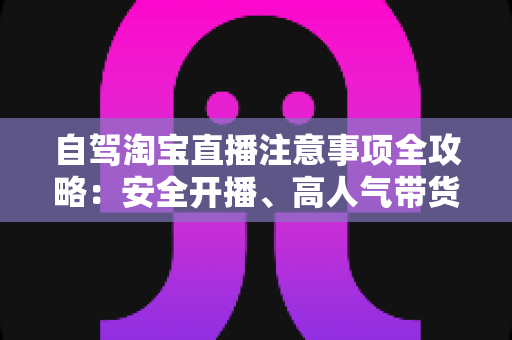 自驾淘宝直播注意事项全攻略:安全开播、高人气带货的实战指南 自驾淘宝直播注意事项全攻略:安全开播、高人气带货的实战指南