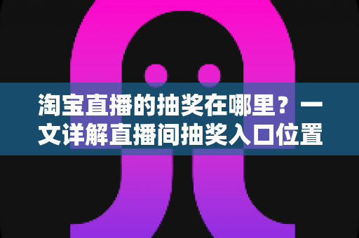 淘宝直播的抽奖在哪里?一文详解直播间抽奖入口位置与参与全攻略 淘宝直播的抽奖在哪里?一文详解直播间抽奖入口位置与参与全攻略