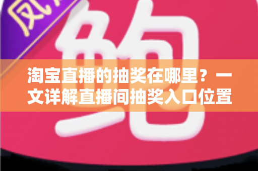 淘宝直播的抽奖在哪里？一文详解直播间抽奖入口位置与参与全攻略