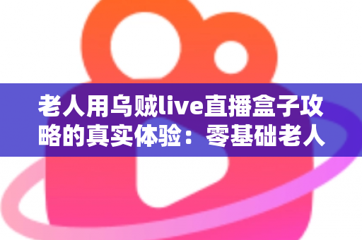 老人用乌贼live直播盒子攻略的真实体验:零基础老人也能轻松上手的使用全记录 老人用乌贼live直播盒子攻略的真实体验:零基础老人也能轻松上手的使用全记录