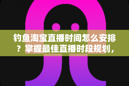 钓鱼淘宝直播时间怎么安排?掌握最佳直播时段规划,快速提升流量与带货能力全攻略 钓鱼淘宝直播时间怎么安排?掌握最佳直播时段规划,快速提升流量与带货能力全攻略