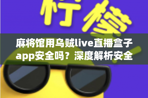 麻将馆用乌贼live直播盒子app安全吗?深度解析安全风险、合规要点与避坑指南 麻将馆用乌贼live直播盒子app安全吗?深度解析安全风险、合规要点与避坑指南