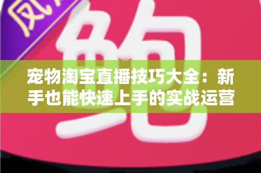宠物淘宝直播技巧大全：新手也能快速上手的实战运营指南