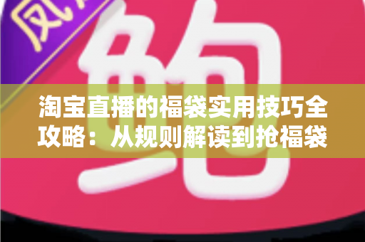 淘宝直播的福袋实用技巧全攻略：从规则解读到抢福袋实战，观众与主播都能用得上的进阶心法