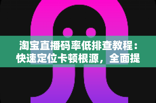 淘宝直播码率低排查教程:快速定位卡顿根源,全面提升直播间画质与观众体验的实战指南 淘宝直播码率低排查教程:快速定位卡顿根源,全面提升直播间画质与观众体验的实战指南