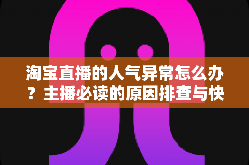 淘宝直播的人气异常怎么办?主播必读的原因排查与快速恢复全攻略 淘宝直播的人气异常怎么办?主播必读的原因排查与快速恢复全攻略