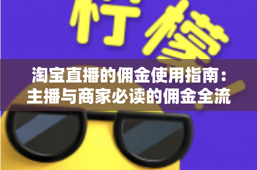 淘宝直播的佣金使用指南:主播与商家必读的佣金全流程解析 淘宝直播的佣金使用指南:主播与商家必读的佣金全流程解析